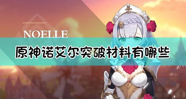 原神诺艾尔她的突破材料是什么 原神诺艾尔突破材料一览