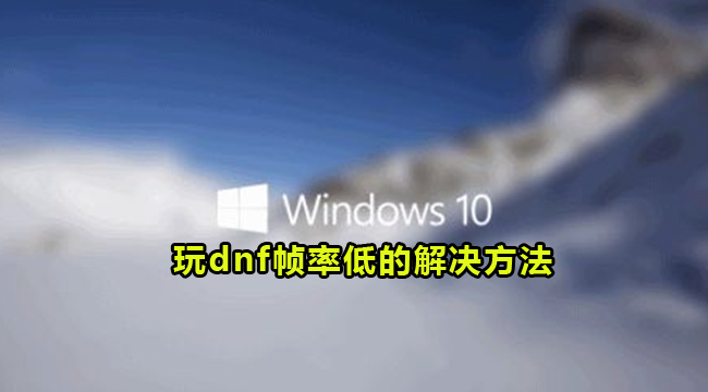 Win10玩dnf帧率低的解决方法