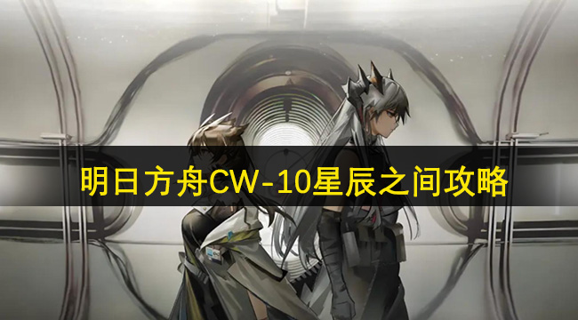 明日方舟CW-10星辰之间攻略